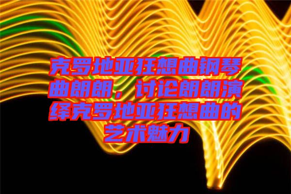 克羅地亞狂想曲鋼琴曲朗朗，討論朗朗演繹克羅地亞狂想曲的藝術(shù)魅力