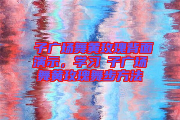 応子廣場舞黃玫瑰背面演示，學習応子廣場舞黃玫瑰舞步方法