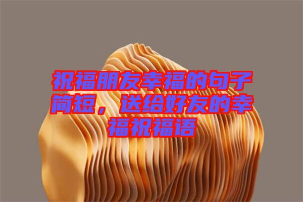 祝福朋友幸福的句子簡短，送給好友的幸福祝福語