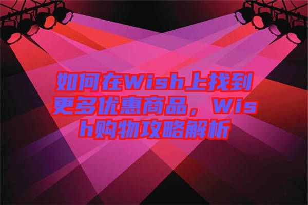 如何在Wish上找到更多優(yōu)惠商品，Wish購(gòu)物攻略解析