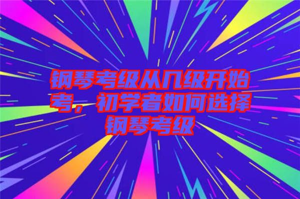 鋼琴考級從幾級開始考，初學者如何選擇鋼琴考級