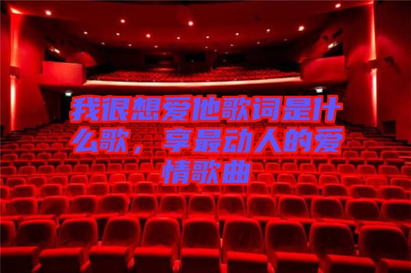 我很想愛他歌詞是什么歌，享最動(dòng)人的愛情歌曲