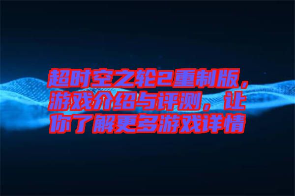 超時(shí)空之輪2重制版，游戲介紹與評(píng)測(cè)，讓你了解更多游戲詳情