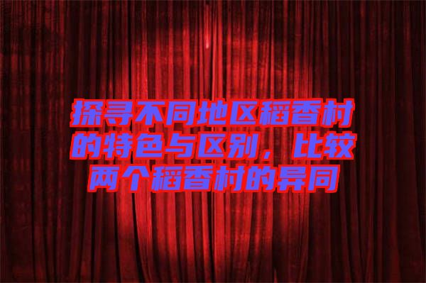 探尋不同地區(qū)稻香村的特色與區(qū)別，比較兩個稻香村的異同