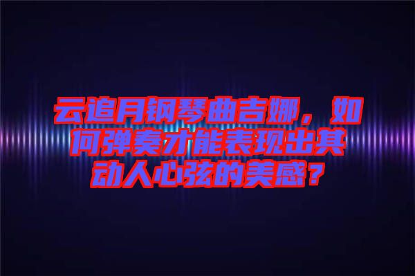 云追月鋼琴曲吉娜，如何彈奏才能表現出其動人心弦的美感？