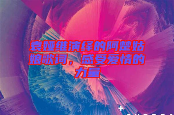 袁婭維演繹的阿楚姑娘歌詞，感受愛情的力量