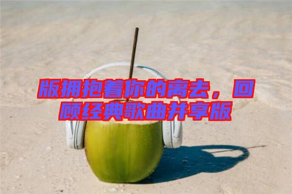 版擁抱著你的離去，回顧經典歌曲并享版