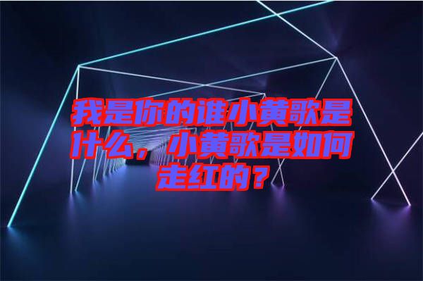 我是你的誰(shuí)小黃歌是什么，小黃歌是如何走紅的？