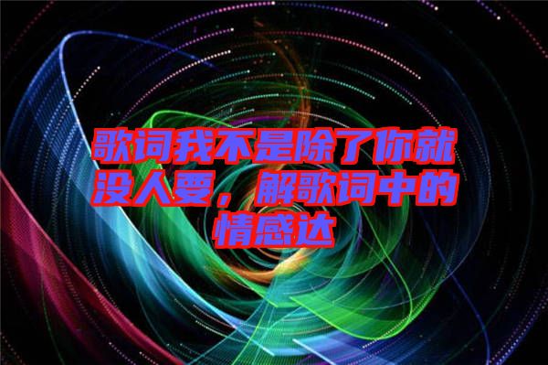 歌詞我不是除了你就沒(méi)人要，解歌詞中的情感達(dá)