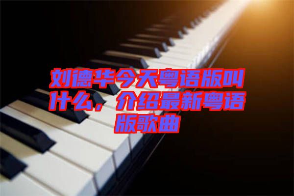 劉德華今天粵語版叫什么，介紹最新粵語版歌曲