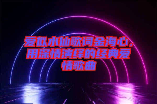 愛(ài)似水仙歌詞金海心，用深情演繹的經(jīng)典愛(ài)情歌曲