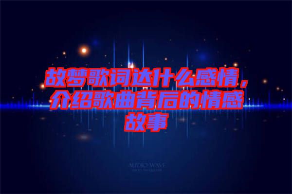 故夢(mèng)歌詞達(dá)什么感情，介紹歌曲背后的情感故事