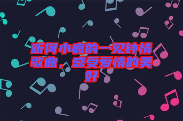 聽何小瘋的一見鐘情歌曲，感受愛情的美好