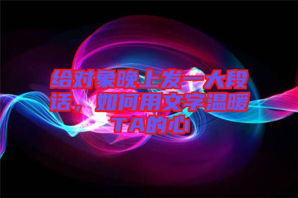 給對象晚上發(fā)一大段話，如何用文字溫暖TA的心