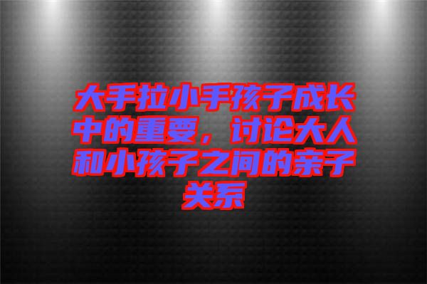 大手拉小手孩子成長(zhǎng)中的重要，討論大人和小孩子之間的親子關(guān)系