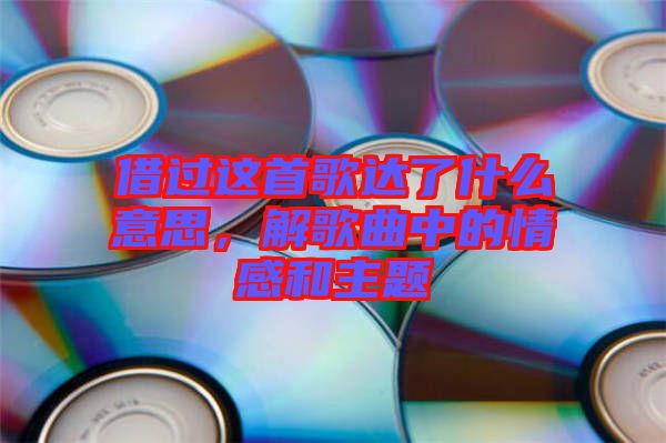 借過這首歌達了什么意思，解歌曲中的情感和主題