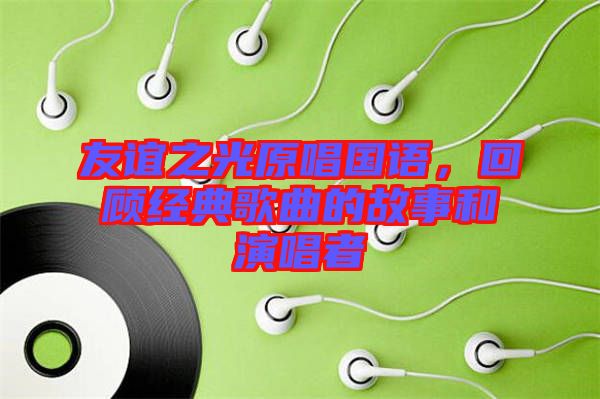 友誼之光原唱國(guó)語，回顧經(jīng)典歌曲的故事和演唱者