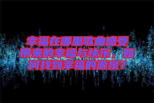 幸福在哪里歌曲感受帶來的幸福與快樂，如何找到幸福的源泉？