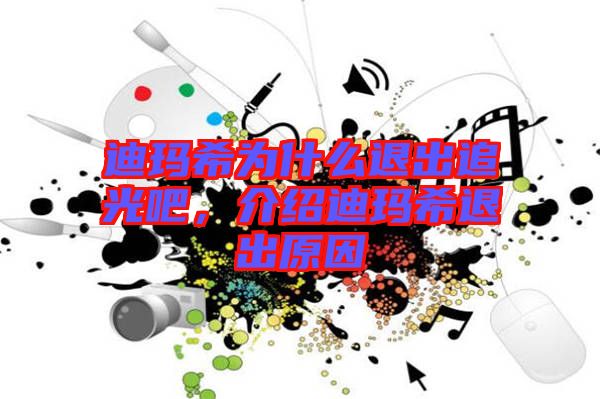 迪瑪希為什么退出追光吧，介紹迪瑪希退出原因