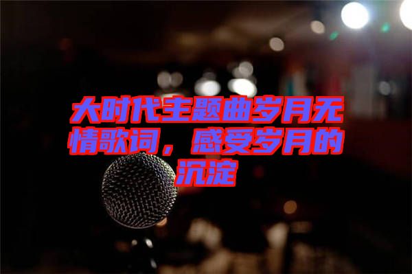 大時代主題曲歲月無情歌詞，感受歲月的沉淀