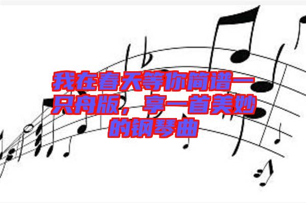 我在春天等你簡譜一只舟版，享一首美妙的鋼琴曲