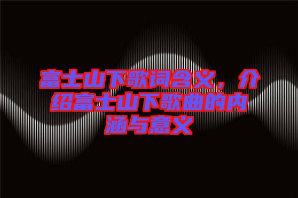 富士山下歌詞含義，介紹富士山下歌曲的內(nèi)涵與意義