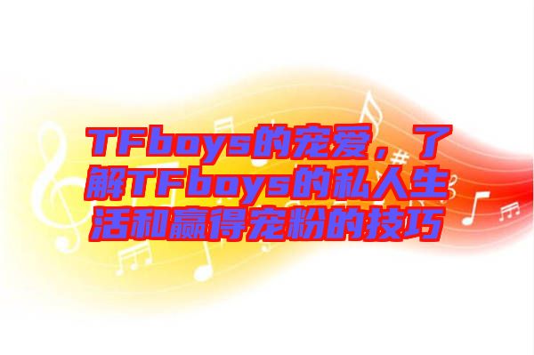 TFboys的寵愛，了解TFboys的私人生活和贏得寵粉的技巧