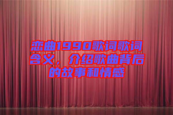 戀曲1990歌詞歌詞含義，介紹歌曲背后的故事和情感