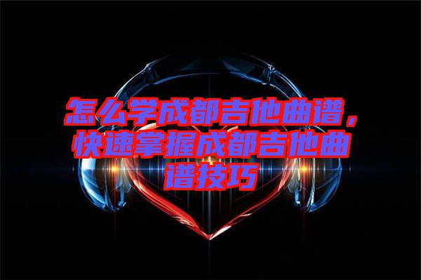 怎么學成都吉他曲譜，快速掌握成都吉他曲譜技巧