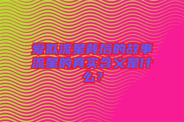 愛似流星背后的故事流星的真實(shí)含義是什么？