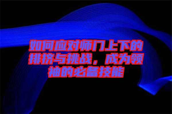 如何應(yīng)對師門上下的排擠與挑戰(zhàn)，成為領(lǐng)袖的必備技能