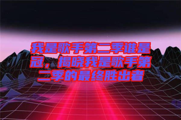 我是歌手第二季誰是冠，揭曉我是歌手第二季的最終勝出者