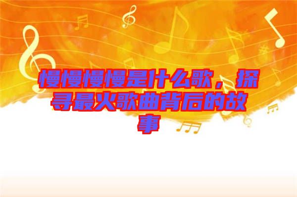 慢慢慢慢是什么歌，探尋最火歌曲背后的故事