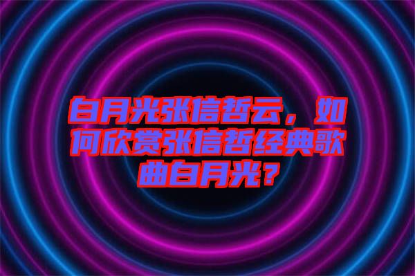 白月光張信哲云，如何欣賞張信哲經(jīng)典歌曲白月光？