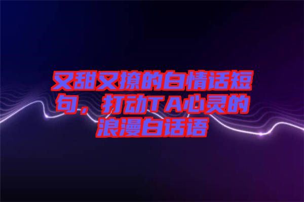 又甜又撩的白情話短句，打動(dòng)TA心靈的浪漫白話語