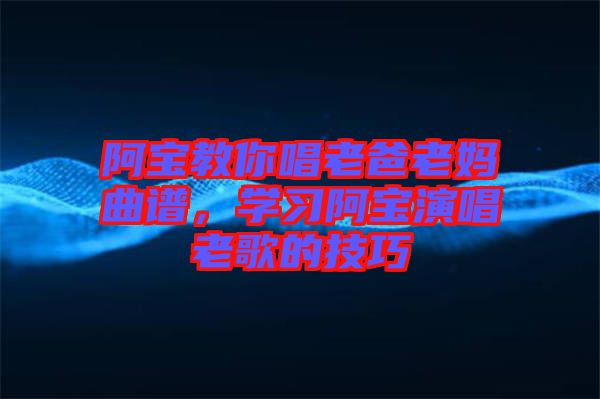 阿寶教你唱老爸老媽曲譜，學(xué)習(xí)阿寶演唱老歌的技巧