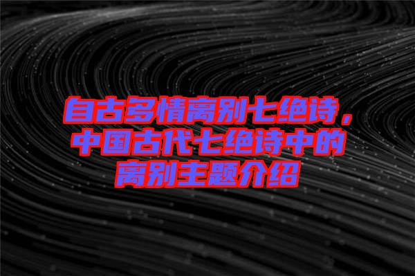 自古多情離別七絕詩(shī)，中國(guó)古代七絕詩(shī)中的離別主題介紹