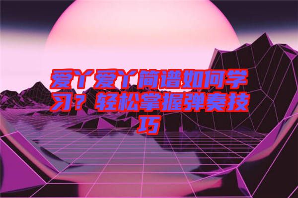 愛丫愛丫簡譜如何學(xué)習(xí)？輕松掌握彈奏技巧