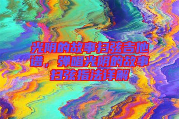 光陰的故事掃弦吉他譜，彈唱光陰的故事掃弦指法詳解