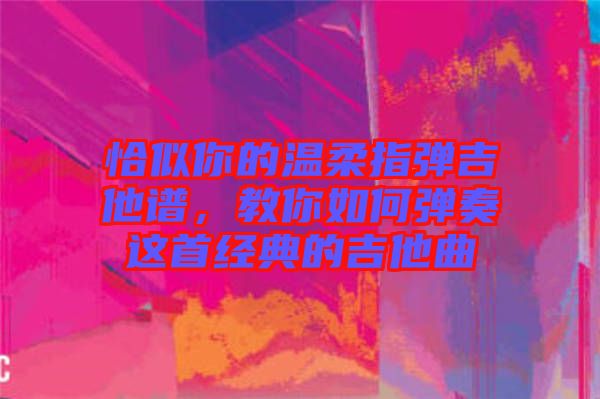 恰似你的溫柔指彈吉他譜，教你如何彈奏這首經(jīng)典的吉他曲