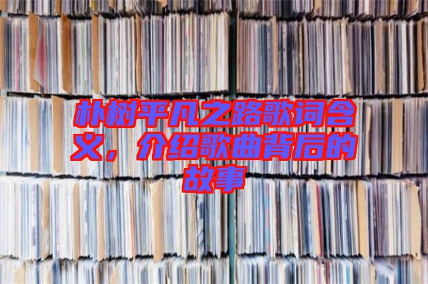 樸樹平凡之路歌詞含義，介紹歌曲背后的故事