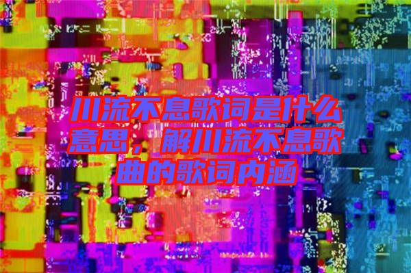 川流不息歌詞是什么意思，解川流不息歌曲的歌詞內(nèi)涵