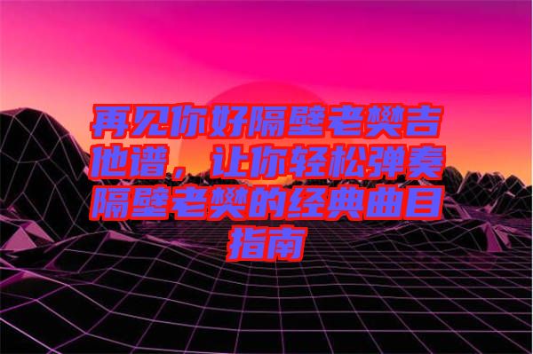 再見你好隔壁老樊吉他譜，讓你輕松彈奏隔壁老樊的經(jīng)典曲目指南