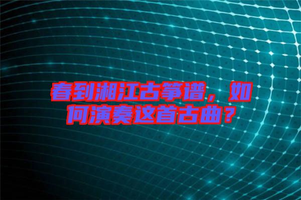 春到湘江古箏譜，如何演奏這首古曲？