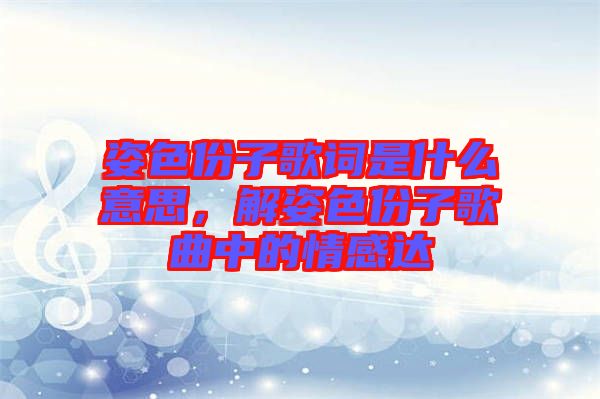 姿色份子歌詞是什么意思，解姿色份子歌曲中的情感達(dá)