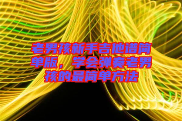 老男孩新手吉他譜簡(jiǎn)單版，學(xué)會(huì)彈奏老男孩的最簡(jiǎn)單方法