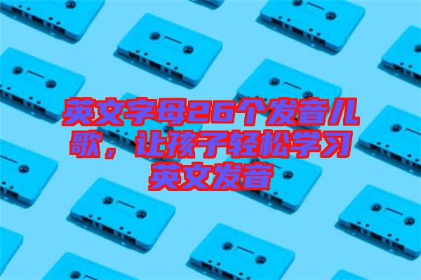 英文字母26個(gè)發(fā)音兒歌，讓孩子輕松學(xué)習(xí)英文發(fā)音