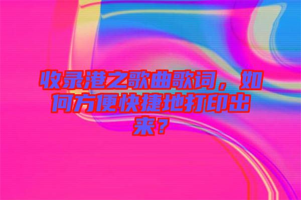 收錄港之歌曲歌詞，如何方便快捷地打印出來？