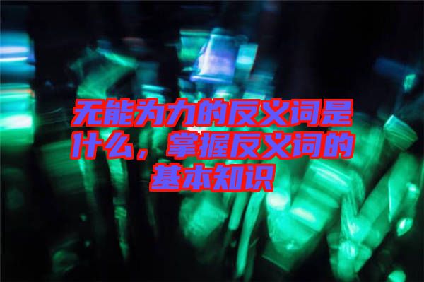 無能為力的反義詞是什么，掌握反義詞的基本知識(shí)