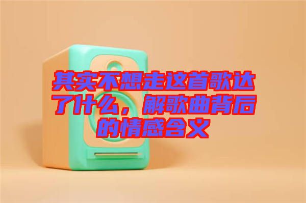 其實不想走這首歌達了什么，解歌曲背后的情感含義